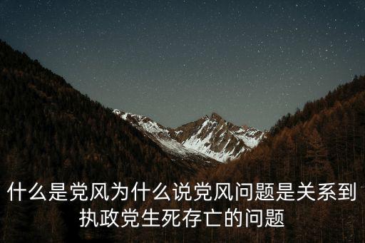 什么是黨風為什么說黨風問題是關系到執政黨生死存亡的問題