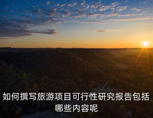 如何撰寫(xiě)旅游項(xiàng)目可行性研究報(bào)告包括哪些內(nèi)容呢