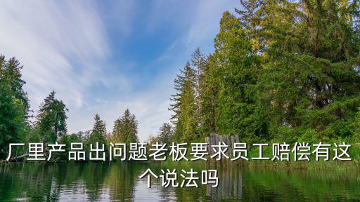 廠里產(chǎn)品出問題老板要求員工賠償有這個(gè)說法嗎