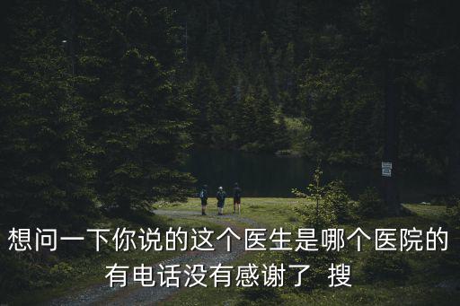 想問一下你說的這個醫生是哪個醫院的有電話沒有感謝了  搜