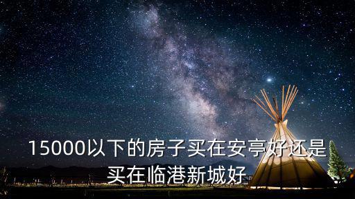 15000以下的房子買在安亭好還是買在臨港新城好