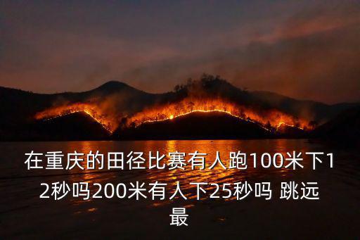 在重慶的田徑比賽有人跑100米下12秒嗎200米有人下25秒嗎 跳遠(yuǎn)最