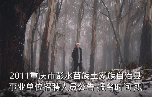 2011重慶市彭水苗族土家族自治縣事業單位招聘人員公告 報名時間 職
