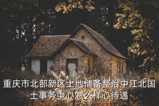 重慶市北部新區(qū)土地儲(chǔ)備整治中江北國(guó)土事務(wù)中心怎么樣心待遇