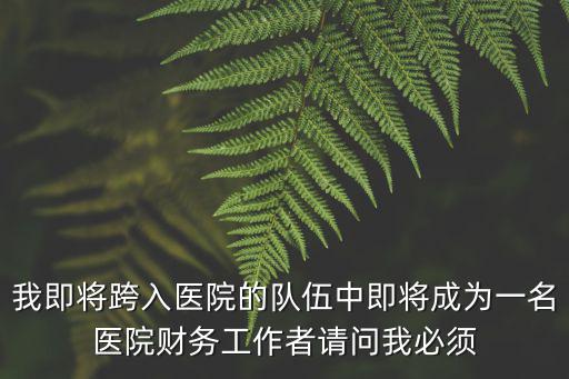 我即將跨入醫(yī)院的隊(duì)伍中即將成為一名醫(yī)院財(cái)務(wù)工作者請問我必須