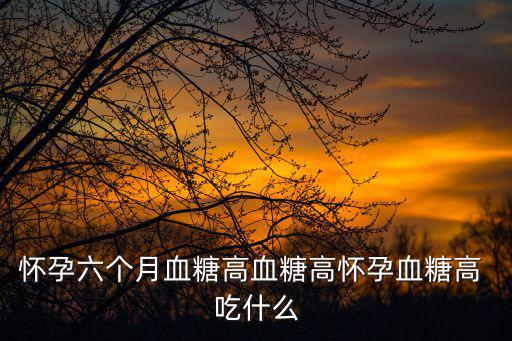 懷孕六個月血糖高血糖高懷孕血糖高 吃什么