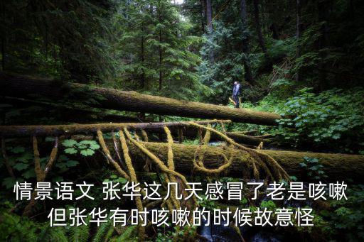 情景語文 張華這幾天感冒了老是咳嗽但張華有時(shí)咳嗽的時(shí)候故意怪