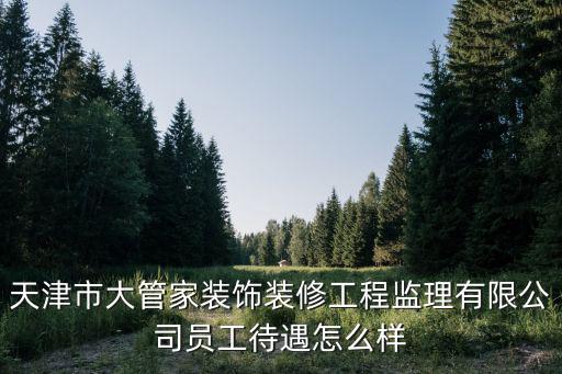 天津市大管家裝飾裝修工程監理有限公司員工待遇怎么樣