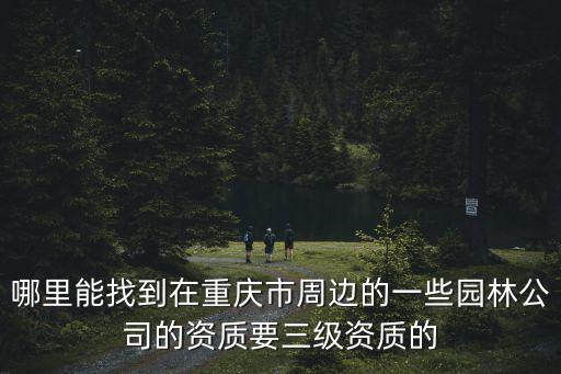 哪里能找到在重慶市周邊的一些園林公司的資質(zhì)要三級資質(zhì)的