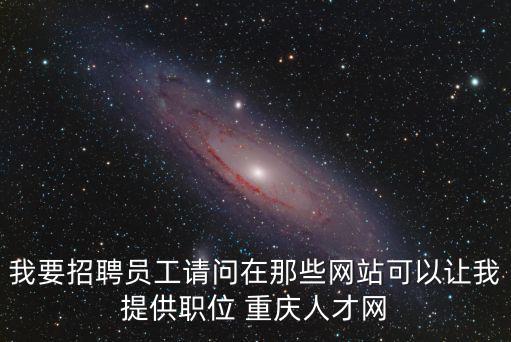 我要招聘員工請問在那些網站可以讓我提供職位 重慶人才網