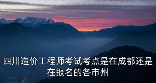 造價師報省直屬還是成都市考點，今年四川造價員考試成都報名具地點在哪
