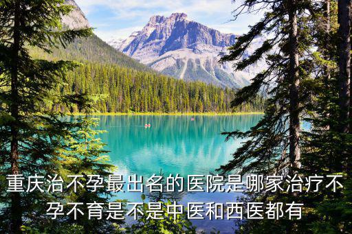 重慶治不孕最出名的醫院是哪家治療不孕不育是不是中醫和西醫都有