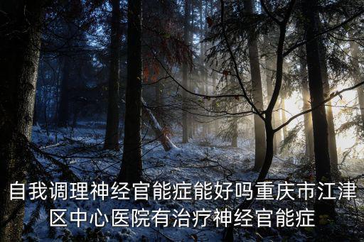 自我調(diào)理神經(jīng)官能癥能好嗎重慶市江津區(qū)中心醫(yī)院有治療神經(jīng)官能癥