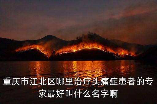 重慶市江北區哪里治療頭痛癥患者的專家最好叫什么名字啊