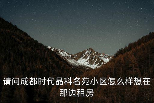 請(qǐng)問(wèn)成都時(shí)代晶科名苑小區(qū)怎么樣想在那邊租房