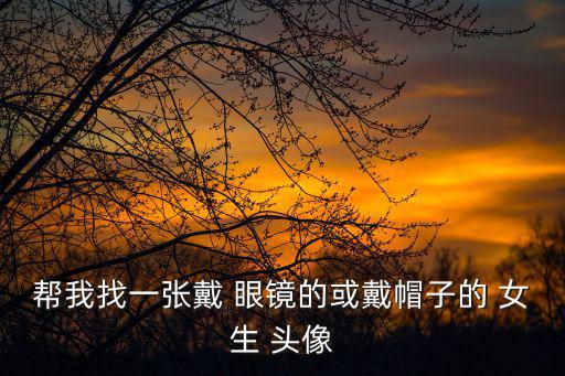 幫我找一張戴 眼鏡的或戴帽子的 女生 頭像