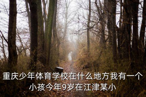重慶少年體育學校在什么地方我有一個小孩今年9歲在江津某小