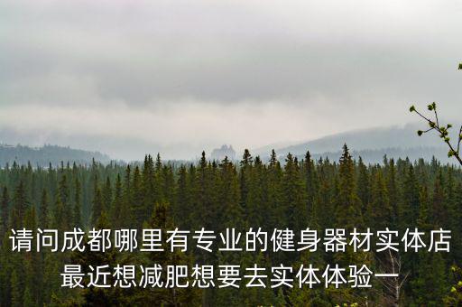 請問成都哪里有專業的健身器材實體店最近想減肥想要去實體體驗一