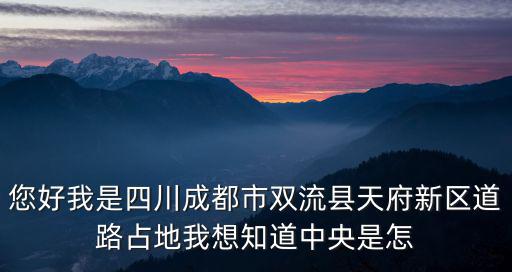 您好我是四川成都市雙流縣天府新區(qū)道路占地我想知道中央是怎