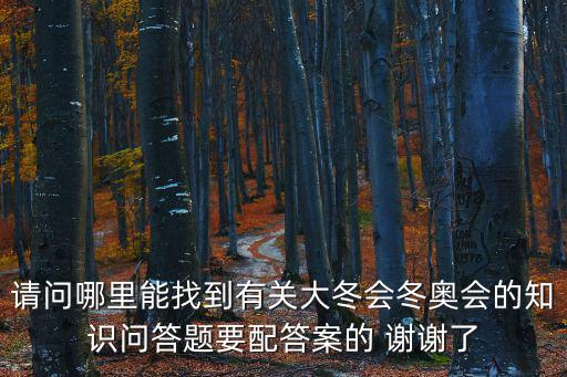 請問哪里能找到有關大冬會冬奧會的知識問答題要配答案的 謝謝了