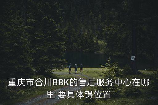 重慶市合川BBK的售后服務(wù)中心在哪里 要具體锝位置