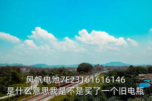 風(fēng)帆電池7E23161616146是什么意思我是不是買了一個(gè)舊電瓶