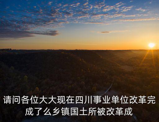 請問各位大大現在四川事業單位改革完成了么鄉鎮國土所被改革成
