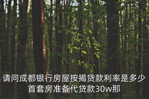 請問成都銀行房屋按揭貸款利率是多少首套房準(zhǔn)備代貸款30w那