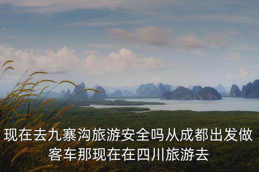 現在去九寨溝旅游安全嗎從成都出發做客車那現在在四川旅游去