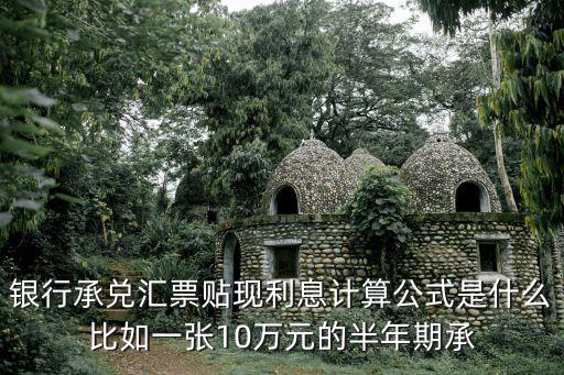 銀行承兌匯票貼現(xiàn)利息計(jì)算公式是什么比如一張10萬(wàn)元的半年期承