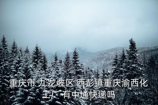 重慶市 九龍坡區(qū) 西彭鎮(zhèn)重慶渝西化工廠 有中通快遞嗎