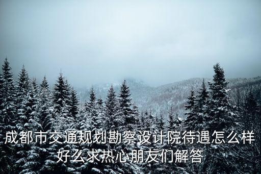 成都市交通規(guī)劃勘察設(shè)計(jì)院待遇怎么樣好么求熱心朋友們解答