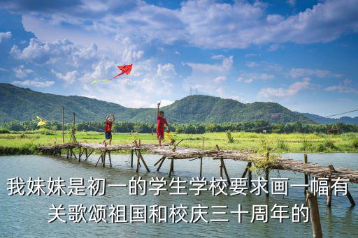 我妹妹是初一的學生學校要求畫一幅有關歌頌祖國和校慶三十周年的