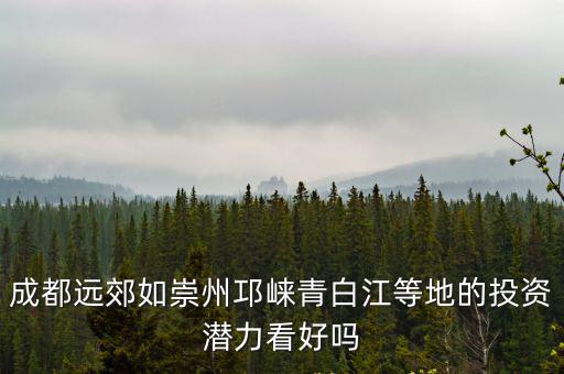 成都遠郊如崇州邛崍青白江等地的投資潛力看好嗎