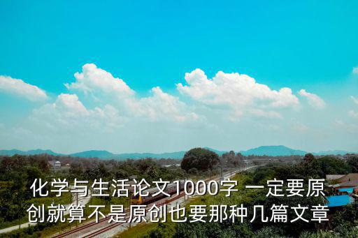 化學(xué)與生活論文1000字 一定要原創(chuàng)就算不是原創(chuàng)也要那種幾篇文章