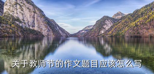 關于教師節的作文題目應該怎么寫