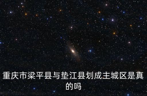重慶市梁平縣與墊江縣劃成主城區(qū)是真的嗎