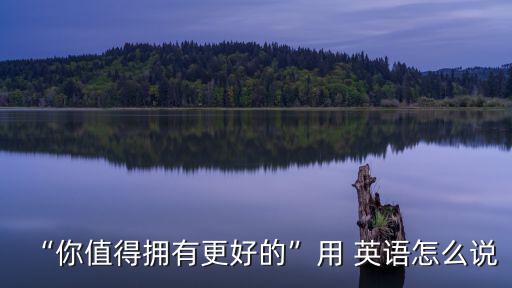 “你值得擁有更好的”用 英語怎么說