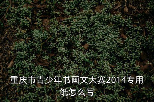重慶市青少年書畫文大賽2014專用紙怎么寫