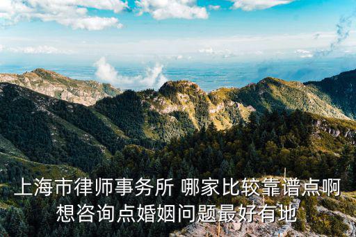 上海市律師事務所 哪家比較靠譜點啊想咨詢點婚姻問題最好有地