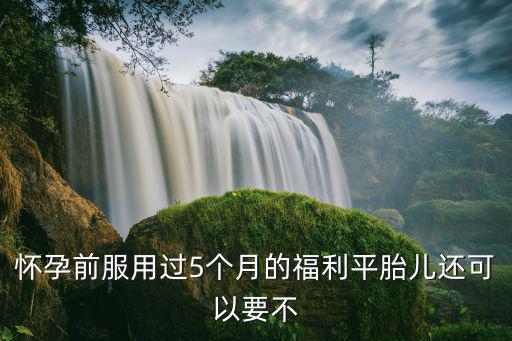 懷孕前服用過5個月的福利平胎兒還可以要不