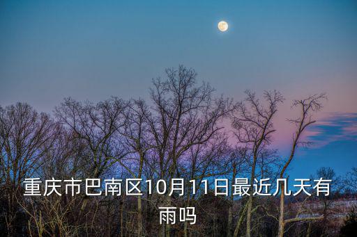 重慶市巴南區接龍鎮今天有雨吧，重慶市巴南區10月11日最近幾天有雨嗎