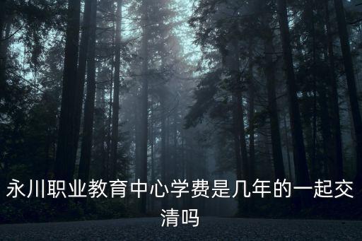 永川職業(yè)教育中心學(xué)費(fèi)是幾年的一起交清嗎