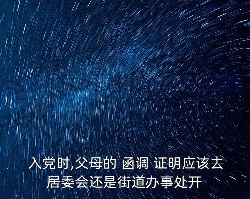  入黨時(shí),父母的 函調(diào) 證明應(yīng)該去居委會(huì)還是街道辦事處開(kāi)