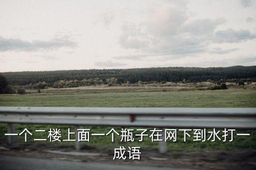 一個(gè)二樓上面一個(gè)瓶子在網(wǎng)下到水打一成語