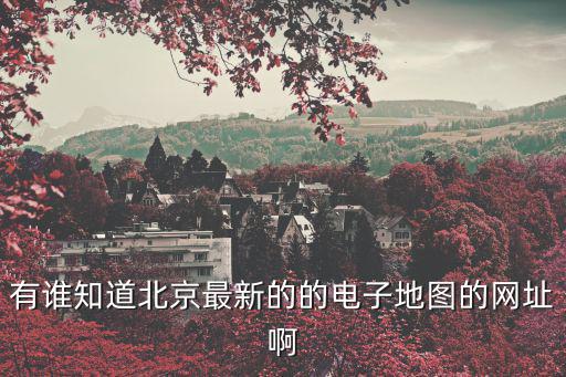有誰知道北京最新的的電子地圖的網(wǎng)址啊