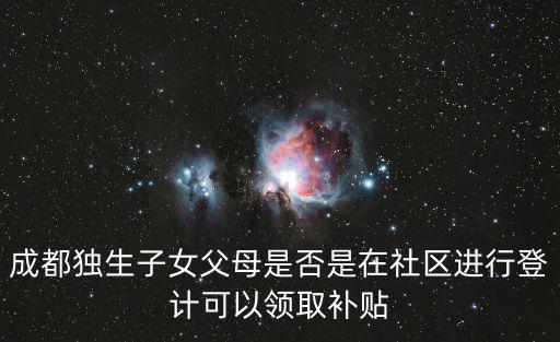 成都市獨生子女獎勵扶助，成都獨生子女父母是否是在社區進行登計可以領取補貼