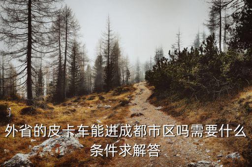 外省的皮卡車能進成都市區嗎需要什么條件求解答