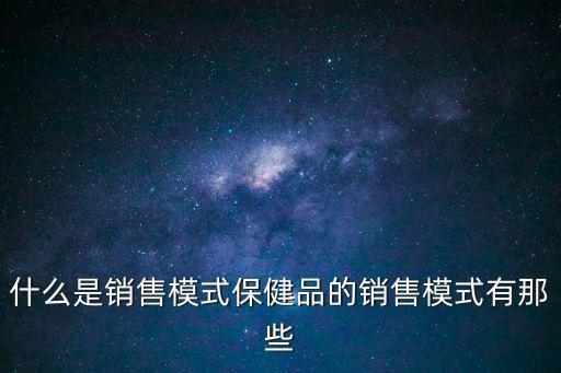 銷售模式，什么是銷售模式保健品的銷售模式有那些