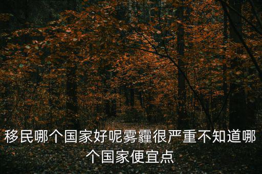 移民養(yǎng)老哪個(gè)國(guó)家最好又便宜，哪國(guó)移民最便宜